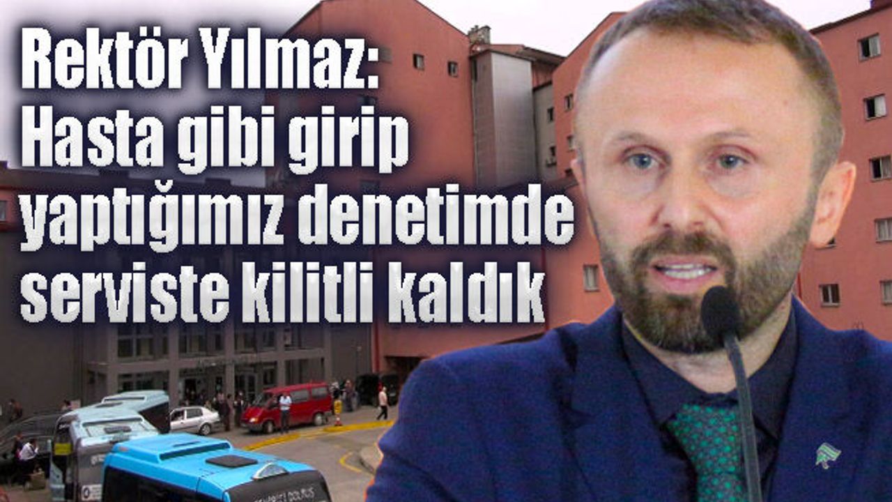 Rektör Yılmaz: Hasta gibi girip yaptığımız denetimde, serviste kilitli kaldık