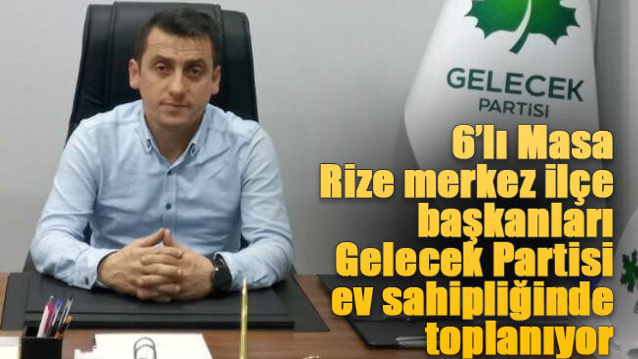 6’lı Masa Merkez ilçe başkanları Gelecek Partisi ev sahipliğinde Toplanıyor