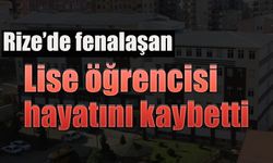 Rize’de fenalaşan öğrenci hayatını kaybetti