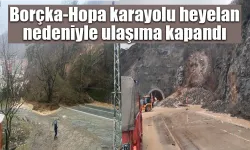 Borçka-Hopa karayolu heyelan nedeniyle ulaşıma kapandı