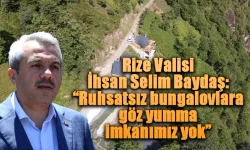 Rize Valisi Baydaş: “Ruhsatsız bungalovlara göz yumma imkanımız yok”