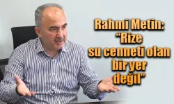 Rize Belediye Başkanı Rahmi Metin: “Rize su cenneti olan bir yer değil”