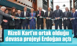 Rizeli Kart’ın ortak olduğu devasa projeyi Erdoğan açtı