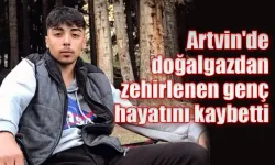 Artvin’de doğalgazdan zehirlenen genç hayatını kaybetti