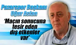 Pazarspor Başkanı Aslan 'Maçın sonucuna tesir eden dış etkenler var’