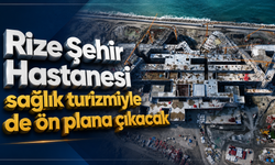 Rize Şehir Hastanesi sağlık turizmiyle de ön plana çıkacak