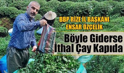 BBP Rize İl Başkanı Özçelik 'Böyle Giderse İthal Çay Kapıda'