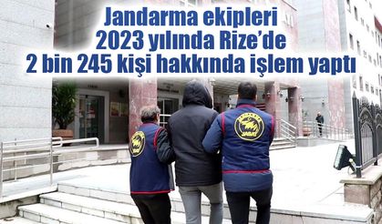 Jandarma ekipleri 2023 yılında Rize’de 2 bin 245 kişi hakkında işlem yaptı