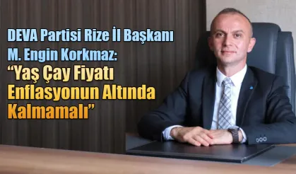 DEVA Partisi Rize İl Başkanı Korkmaz “Yaş Çay Fiyatı Enflasyonun Altında Kalmamalı”