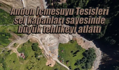 Andon İçmesuyu Tesisleri sel kapanları sayesinde büyük tehlikeyi atlattı