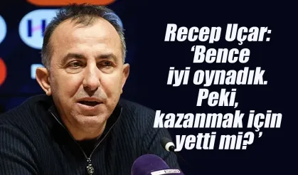 Recep Uçar ' Bence iyi oynadık. Peki, kazanmak için yetti mi?'