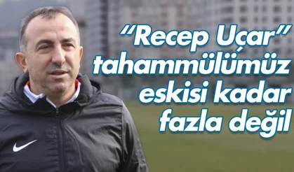 Recep Uçar: 'Hakem hatalarına karşı tahammülümüz eskisi kadar fazla değil'