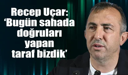 recep Uçar: 'Bugün sahada doğruları yapan taraf bizdik'