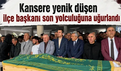 Kansere yenik düşen ilçe başkanı son yolculuğuna uğurlandı