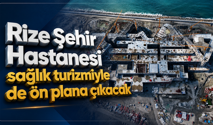 Rize Şehir Hastanesi sağlık turizmiyle de ön plana çıkacak