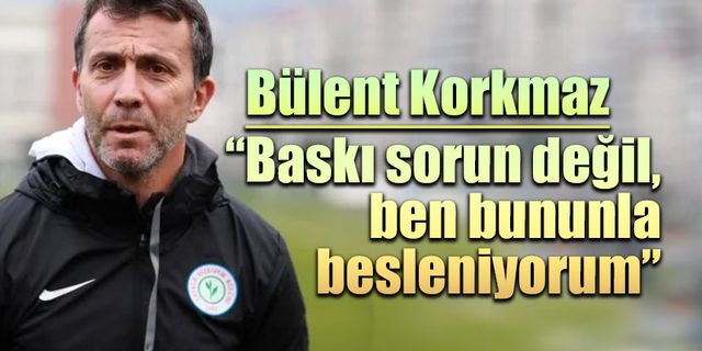 Bülent Korkmaz: “Baskı sorun değil, bununla besleniyorum”