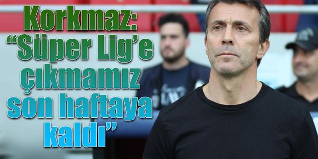 Bülent Korkmaz: “Süper Lig’e çıkmamız son haftaya kaldı”