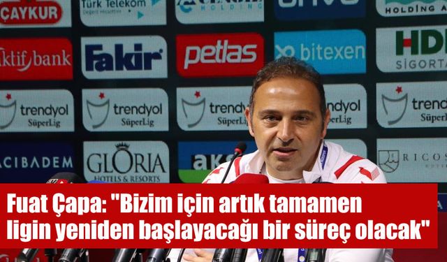 Fuat Çapa: "Bizim için ligin yeniden başlayacağı bir süreç olacak"