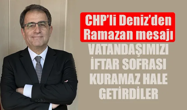 CHP’li Deniz’den Ramazan mesajı 'vatandaşımızı iftar sofrası kuramaz hale getirdiler'