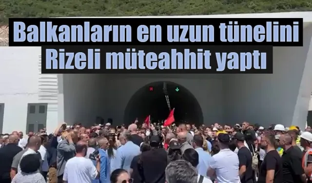 Balkanların en uzun tünelini Rizeli müteahhit yaptı
