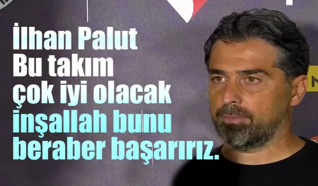 İlhan Palut 'bu takım çok iyi olacak. İnşallah bunu birlikte başaracağız'