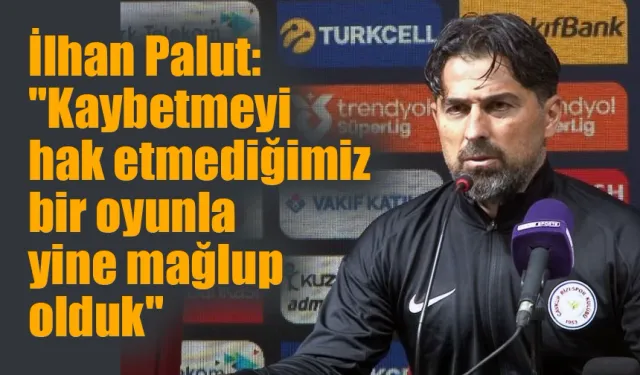 İlhan Palut:'Kaybetmeyi hak etmediğimiz bir oyunla yine mağlup olduk'