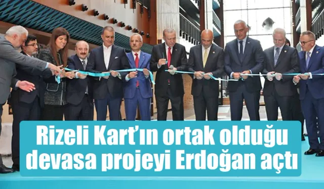 Rizeli Kart’ın ortak olduğu devasa projeyi Erdoğan açtı