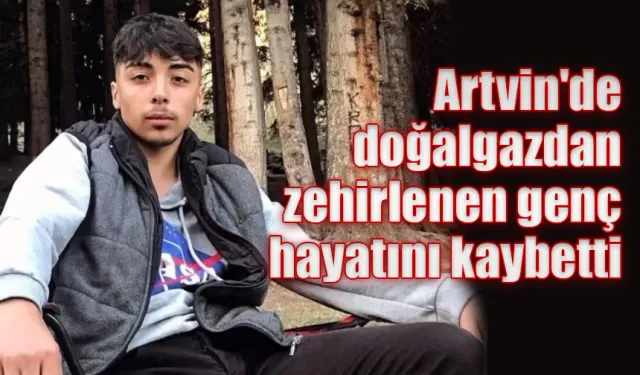 Artvin’de doğalgazdan zehirlenen genç hayatını kaybetti