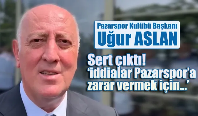 Pazarspor Başkanı Uğur Aslan iddialara sert çıktı