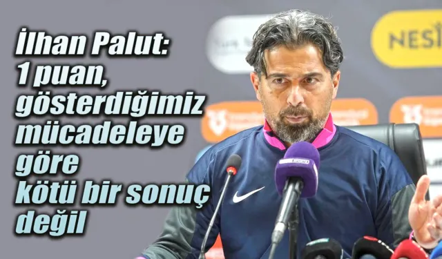 İlhan Palut: "1 puan gösterdiğimiz performansa göre kötü değil"