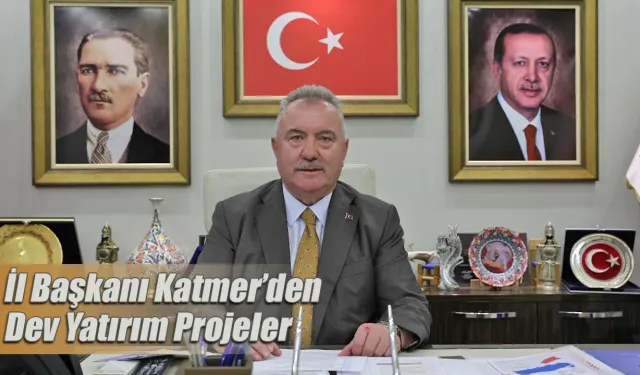 İl Başkanı Katmer’den Dev Yatırım Projeler