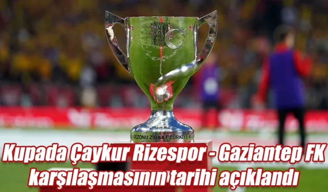 Kupada Çaykur Rizespor - Gaziantep FK karşılaşmasının tarihi açıklandı
