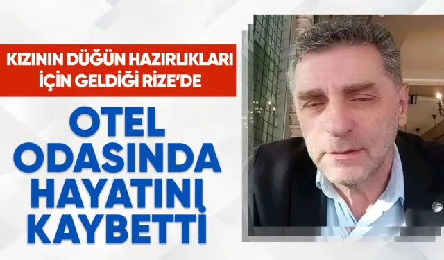 Kızının düğün hazırlıkları için geldiği Rize’de otel odasında hayatını kaybetti