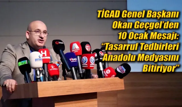 TİGAD Genel Başkanı Geçgel’den 10 Ocak Mesajı: “Tasarruf Tedbirleri Anadolu Medyasını Bitiriyor”