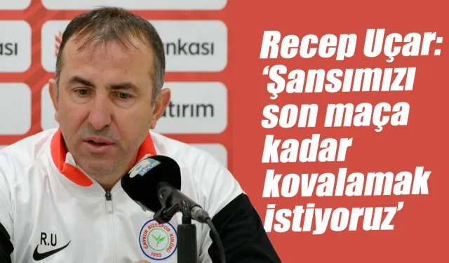 Recep Uçar: 'şansımızı son maça kadar kovalamak istiyoruz'