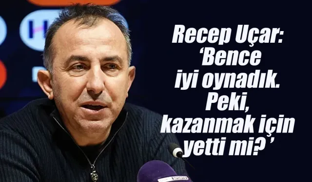 Recep Uçar ' Bence iyi oynadık. Peki, kazanmak için yetti mi?'
