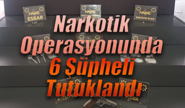 Narkotik Operasyonunda 6 Şüpheli Tutuklandı
