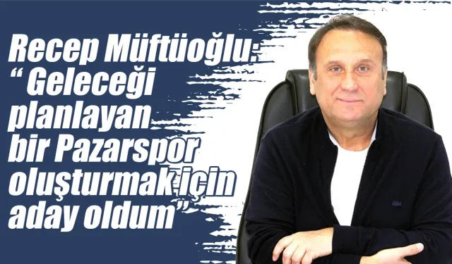 Recep Müftüoğlu Pazarspor Başkanlığına Adaylığını Açıkladı