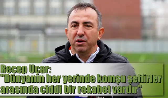 Recep Uçar: 'dünyanın her yerinde komşu şehirler arasında ciddi bir rekabet vardır.'
