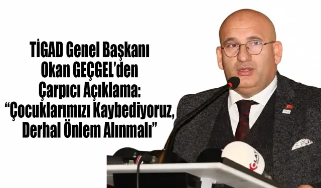 TİGAD Genel Başkanı Okan GEÇGEL’den Çarpıcı Açıklama: “Çocuklarımızı Kaybediyoruz, Derhal Önlem Alınmalı”
