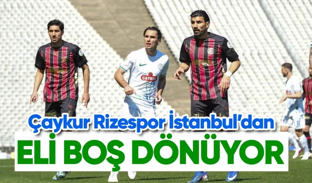 Çaykur Rizespor İstanbul'dan eli boş dönüyor