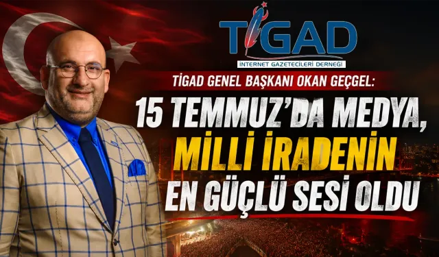 TİGAD Genel Başkanı Okan Geçgel: “15 Temmuz’da Medya, Milli İradenin En Güçlü Sesi Oldu”
