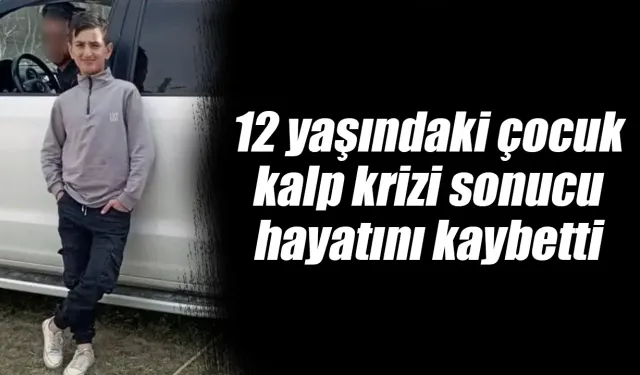 12 yaşındaki çocuk kalp krizi sonucu hayatını kaybetti