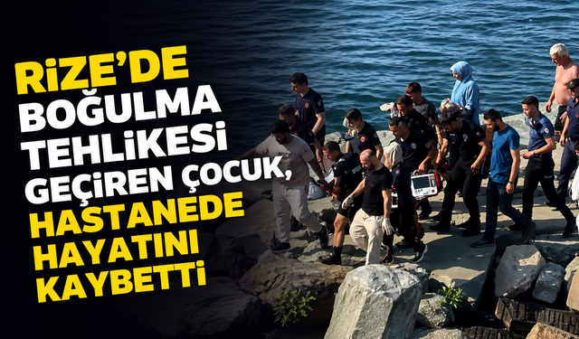 Rize'de boğulma tehlikesi geçiren çocuk, hastanede hayatını kaybetti