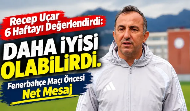 Recep Uçar 6 Haftayı Değerlendirdi: Daha İyisi Olabilirdi