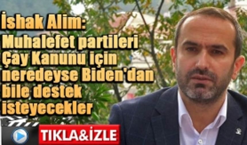 AK Parti Rize İl Başkanı İshak Alim: “Muhalefet partileri Çay Kanunu için neredeyse Joe Biden'dan bile destek isteyecekler"