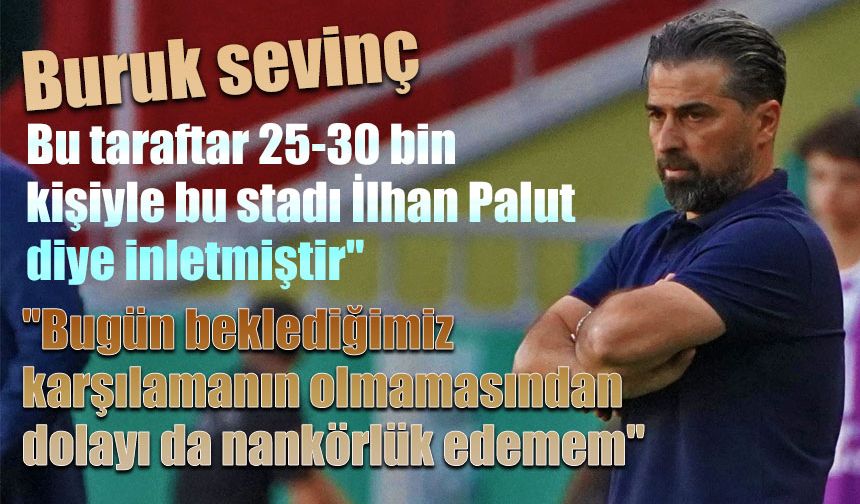 Palut: '"Bugün beklediğimiz karşılamanın olmamasından dolayı da nankörlük edemem'