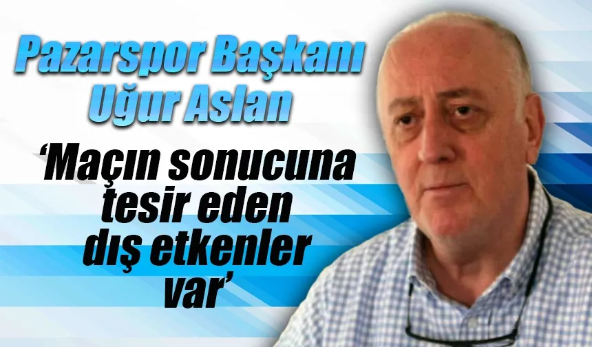 Pazarspor Başkanı Aslan 'Maçın sonucuna tesir eden dış etkenler var’