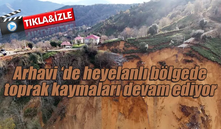 Arhavi'de heyelanlı bölgede toprak kaymaları devam ediyor