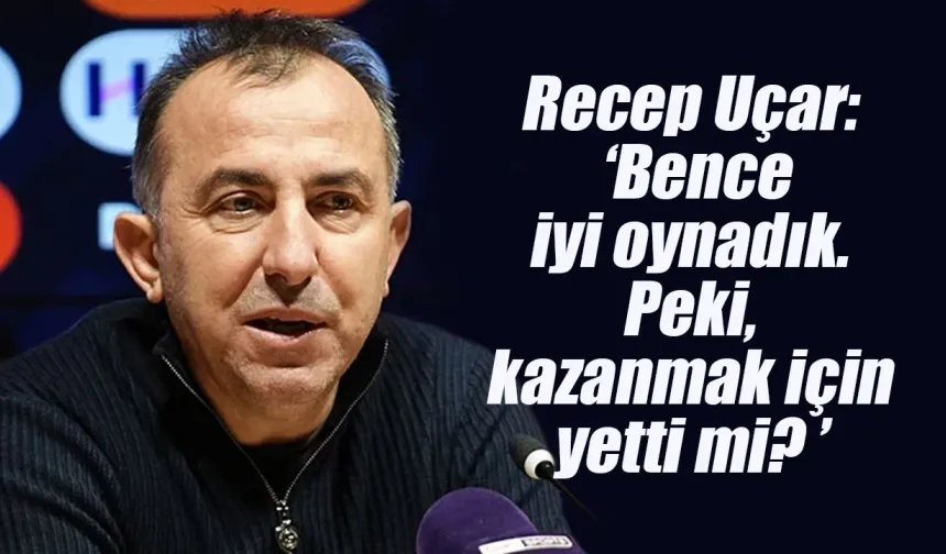Recep Uçar: ' Bence iyi oynadık. Peki, kazanmak için yetti mi?'